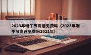 2023年端午节高速免费吗（2023年端午节高速免费吗2021年）