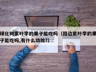 绿化树紫叶李的果子能吃吗（路边紫叶李的果子能吃吗,有什么功效?）