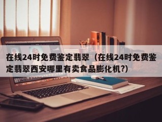 在线24时免费鉴定翡翠（在线24时免费鉴定翡翠西安哪里有卖食品膨化机?）