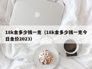 18k金多少钱一克（18k金多少钱一克今日金价2023）