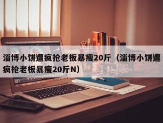 淄博小饼遭疯抢老板暴瘦20斤（淄博小饼遭疯抢老板暴瘦20斤N）