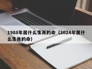 1988年属什么生肖的命（2024年属什么生肖的命）