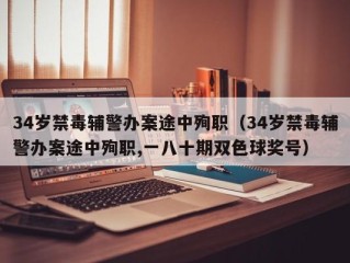 34岁禁毒辅警办案途中殉职（34岁禁毒辅警办案途中殉职,一八十期双色球奖号）