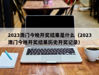 2023澳门今晚开奖结果是什么（2023澳门今晚开奖结果历史开奖记录）