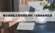 曝法国骚乱已蔓延到比利时（法国袭击利比亚）