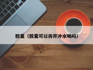 胶囊（胶囊可以拆开冲水喝吗）