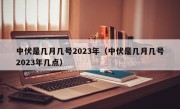 中伏是几月几号2023年（中伏是几月几号2023年几点）