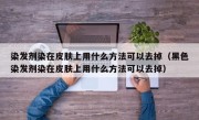 染发剂染在皮肤上用什么方法可以去掉（黑色染发剂染在皮肤上用什么方法可以去掉）