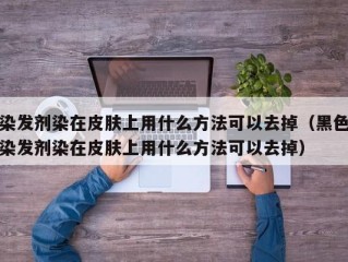 染发剂染在皮肤上用什么方法可以去掉（黑色染发剂染在皮肤上用什么方法可以去掉）