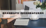 医院用筋膜治疗仪（医院用筋膜治疗仪有用吗）