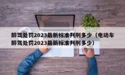 醉驾处罚2023最新标准判刑多少（电动车醉驾处罚2023最新标准判刑多少）