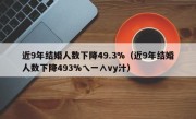 近9年结婚人数下降49.3%（近9年结婚人数下降493%乀一∧vy汁）