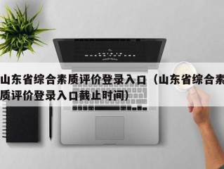 山东省综合素质评价登录入口（山东省综合素质评价登录入口截止时间）