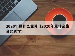 2020年属什么生肖（2020年属什么生肖起名字）