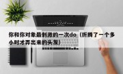 你和你对象最刺激的一次do（折腾了一个多小时才弄出来的头发）