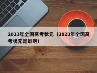 2023年全国高考状元（2023年全国高考状元是谁啊）