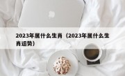 2023年属什么生肖（2023年属什么生肖运势）