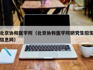 北京协和医学院（北京协和医学院研究生招生信息网）