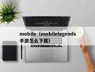 mobile（mobilelegends手游怎么下载）