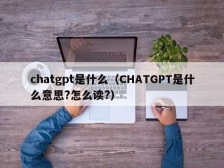 chatgpt是什么（CHATGPT是什么意思?怎么读?）