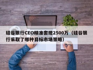 硅谷银行CEO精准套现2500万（硅谷银行采取了哪种目标市场策略）