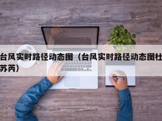 台风实时路径动态图（台风实时路径动态图杜苏芮）