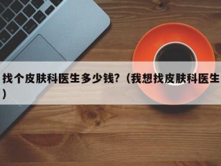 找个皮肤科医生多少钱?（我想找皮肤科医生）