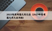 2023年高考是几月几日（2023年高考是几月几日河南）