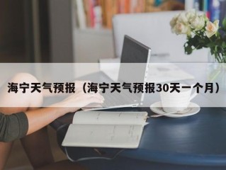 海宁天气预报（海宁天气预报30天一个月）