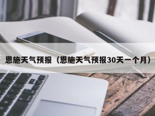 恩施天气预报（恩施天气预报30天一个月）