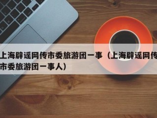 上海辟谣网传市委旅游团一事（上海辟谣网传市委旅游团一事人）