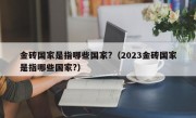 金砖国家是指哪些国家?（2023金砖国家是指哪些国家?）