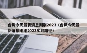 台风今天最新消息刚刚2023（台风今天最新消息刚刚2023实时路径）