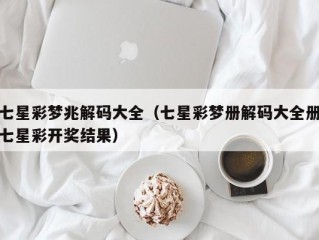 七星彩梦兆解码大全（七星彩梦册解码大全册七星彩开奖结果）