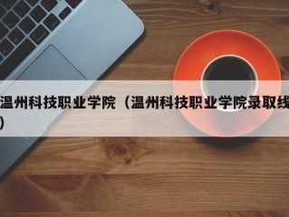 温州科技职业学院（温州科技职业学院录取线）