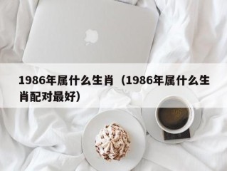 1986年属什么生肖（1986年属什么生肖配对最好）