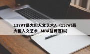 137VT最大但人文艺术A（137vt最大但人文艺术  MBA智库百科）