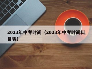 2023年中考时间（2023年中考时间科目表）