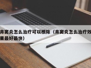 鼻窦炎怎么治疗可以根除（鼻窦炎怎么治疗效果最好最快）