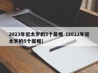 2023年犯太岁的5个属相（2022年犯太岁的5个属相）