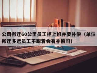 公司搬迁60公里员工拒上班并要补偿（单位搬迁多远员工不跟着会有补偿吗）