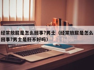 经常放屁是怎么回事?男士（经常放屁是怎么回事?男士是肝不好吗）