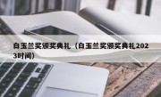 白玉兰奖颁奖典礼（白玉兰奖颁奖典礼2023时间）