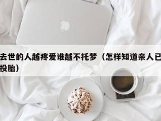 去世的人越疼爱谁越不托梦（怎样知道亲人已投胎）