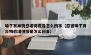 嗓子有异物感堵得慌是怎么回事（感冒嗓子有异物感堵得慌是怎么回事）