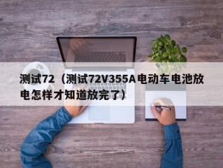 测试72（测试72V355A电动车电池放电怎样才知道放完了）