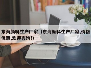 东海颜料生产厂家（东海颜料生产厂家,价格优惠,欢迎咨询!）