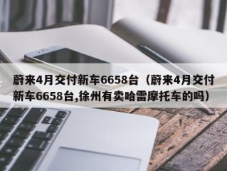 蔚来4月交付新车6658台（蔚来4月交付新车6658台,徐州有卖哈雷摩托车的吗）