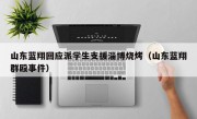 山东蓝翔回应派学生支援淄博烧烤（山东蓝翔群殴事件）