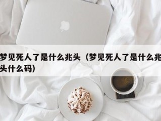 梦见死人了是什么兆头（梦见死人了是什么兆头什么码）